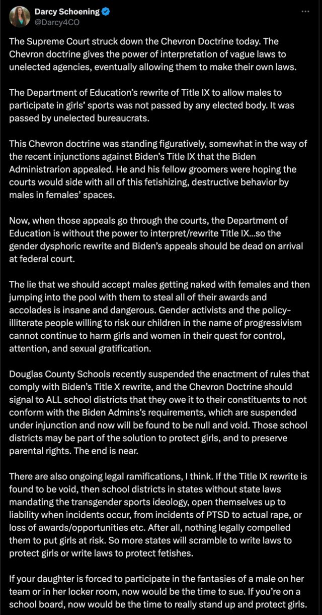 A screenshot of a tweet by Darcy Schoening (@Darcy4CO) discussing the Supreme Court's decision to strike down the Chevron Doctrine. The tweet criticizes the Department of Education's rewrite of Title IX, allowing males to participate in girls' sports, calling it a decision by unelected bureaucrats. Schoening argues that the Chevron Doctrine was obstructing injunctions against Biden's Title IX appeals, implying that the appeals will fail in federal court without the doctrine. The tweet also claims that accepting transgender individuals in female spaces is dangerous and criticizes gender activists. Douglas County Schools' suspension of rules complying with Biden's Title IX rewrite is mentioned, suggesting other school districts follow suit. Finally, Schoening mentions potential legal ramifications for school districts that enforce transgender sports policies.